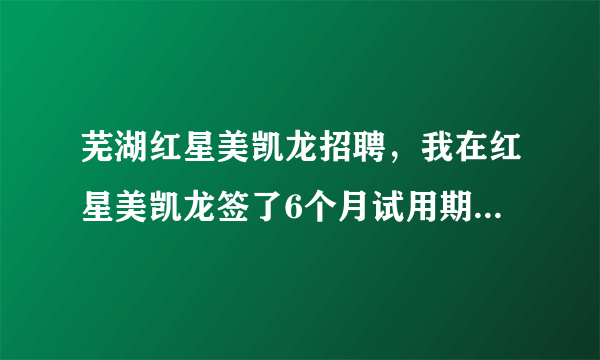 芜湖红星美凯龙招聘，我在红星美凯龙签了6个月试用期合同,干了5个多月,眼见要转正了。...( 二 )