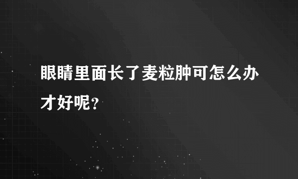 眼睛里面长了麦粒肿可怎么办才好呢？