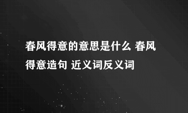 春风得意的意思是什么 春风得意造句 近义词反义词