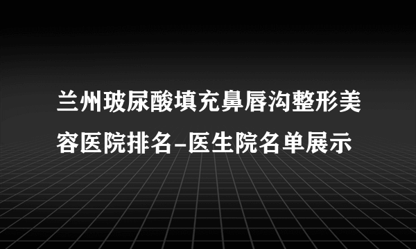 兰州玻尿酸填充鼻唇沟整形美容医院排名-医生院名单展示