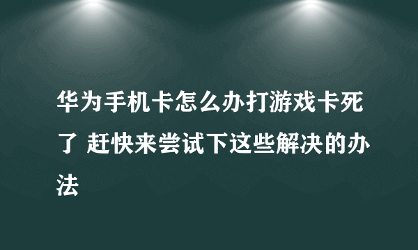 华为手机卡怎么办打游戏卡死了 赶快来尝试下这些解决的办法