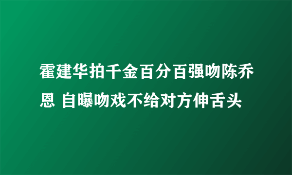 霍建华拍千金百分百强吻陈乔恩 自曝吻戏不给对方伸舌头