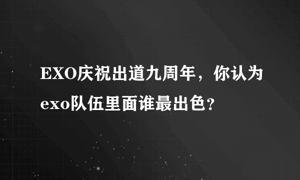 EXO庆祝出道九周年，你认为exo队伍里面谁最出色？