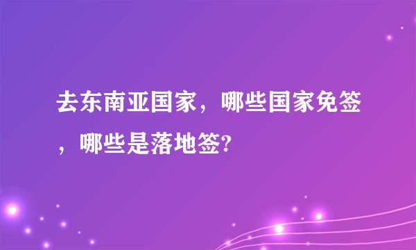 去东南亚国家，哪些国家免签，哪些是落地签?