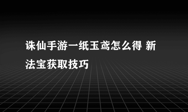 诛仙手游一纸玉鸢怎么得 新法宝获取技巧