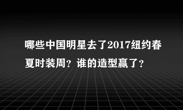 哪些中国明星去了2017纽约春夏时装周？谁的造型赢了？