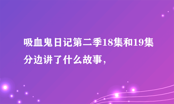 吸血鬼日记第二季18集和19集分边讲了什么故事，