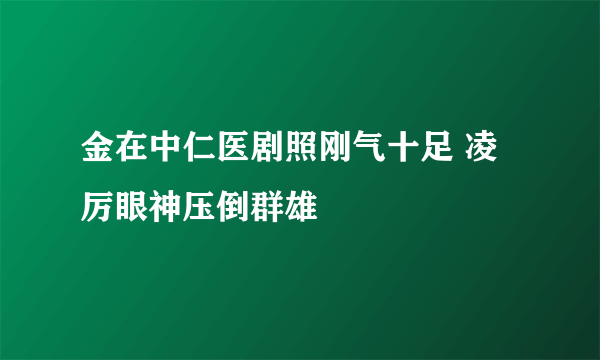 金在中仁医剧照刚气十足 凌厉眼神压倒群雄