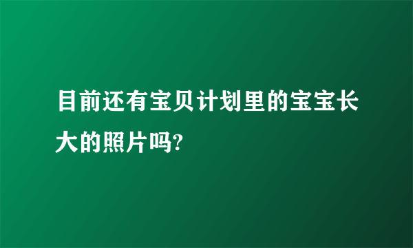 目前还有宝贝计划里的宝宝长大的照片吗?