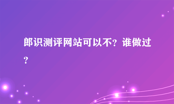 郎识测评网站可以不？谁做过？