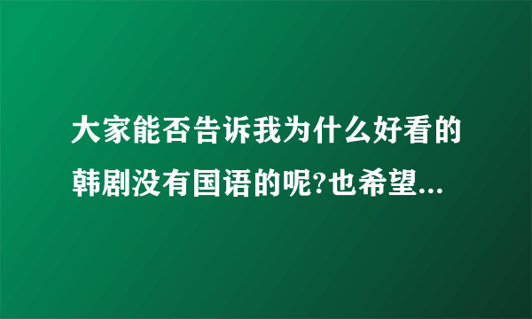 大家能否告诉我为什么好看的韩剧没有国语的呢?也希望大家能够帮助我找到一些国语的韩剧？谢谢！