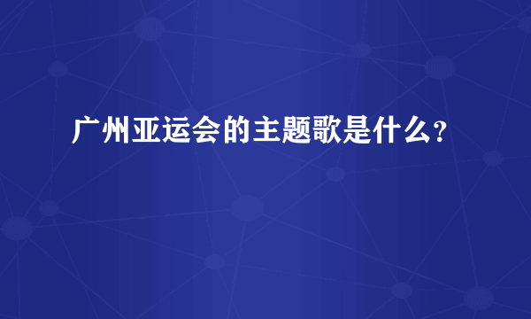 广州亚运会的主题歌是什么？