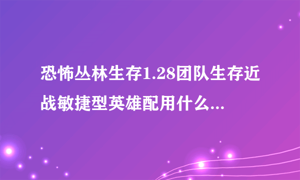 恐怖丛林生存1.28团队生存近战敏捷型英雄配用什么技能能单通