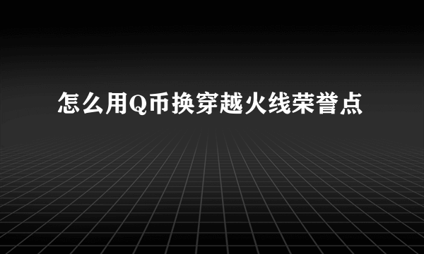 怎么用Q币换穿越火线荣誉点