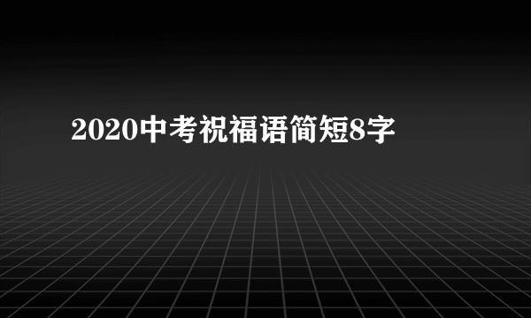 2020中考祝福语简短8字