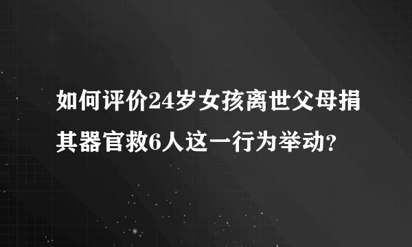 如何评价24岁女孩离世父母捐其器官救6人这一行为举动？