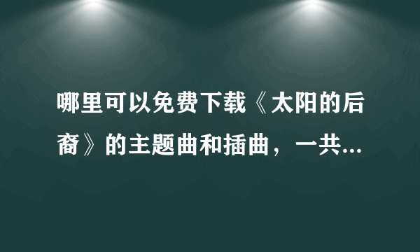 哪里可以免费下载《太阳的后裔》的主题曲和插曲，一共10首歌曲？