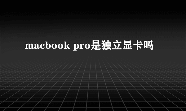 macbook pro是独立显卡吗