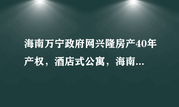 海南万宁政府网兴隆房产40年产权，酒店式公寓，海南第一套房，请问契税是多少？