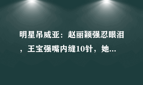 明星吊威亚：赵丽颖强忍眼泪，王宝强嘴内缝10针，她22岁就写遗书