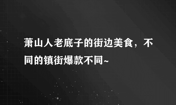 萧山人老底子的街边美食，不同的镇街爆款不同~