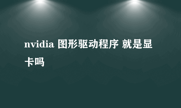 nvidia 图形驱动程序 就是显卡吗