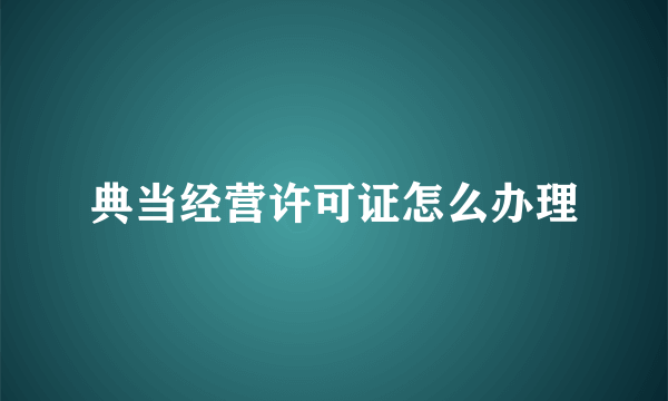 典当经营许可证怎么办理