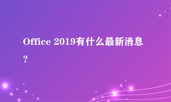 Office 2019有什么最新消息？