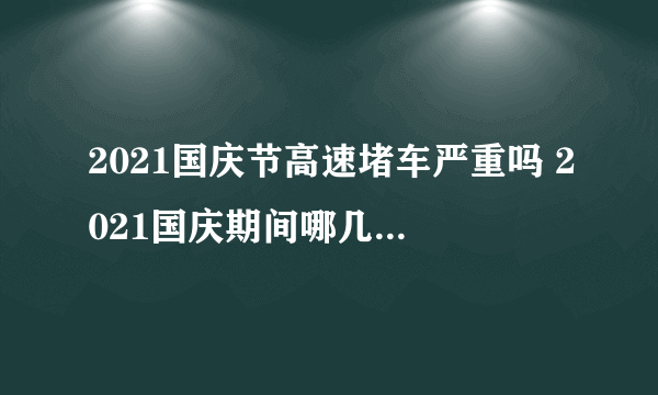 2021国庆节高速堵车严重吗 2021国庆期间哪几个时间段高速最堵