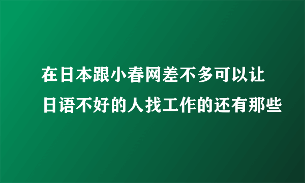 在日本跟小春网差不多可以让日语不好的人找工作的还有那些