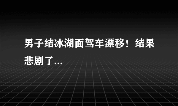 男子结冰湖面驾车漂移！结果悲剧了...