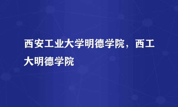 西安工业大学明德学院，西工大明德学院