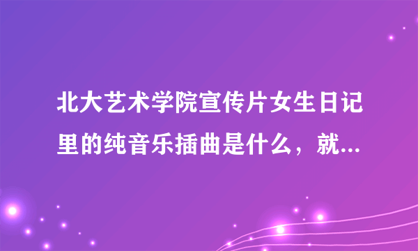 北大艺术学院宣传片女生日记里的纯音乐插曲是什么，就是开头那个。