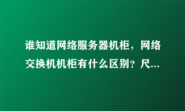 谁知道网络服务器机柜，网络交换机机柜有什么区别？尺寸跟价格分别怎么样，谢谢！