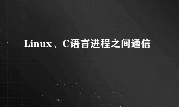 Linux、C语言进程之间通信