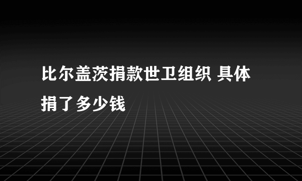 比尔盖茨捐款世卫组织 具体捐了多少钱