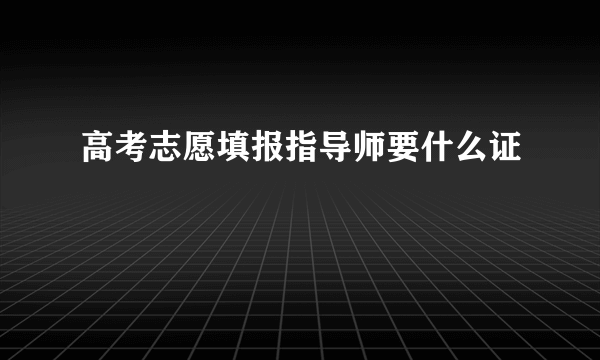 高考志愿填报指导师要什么证