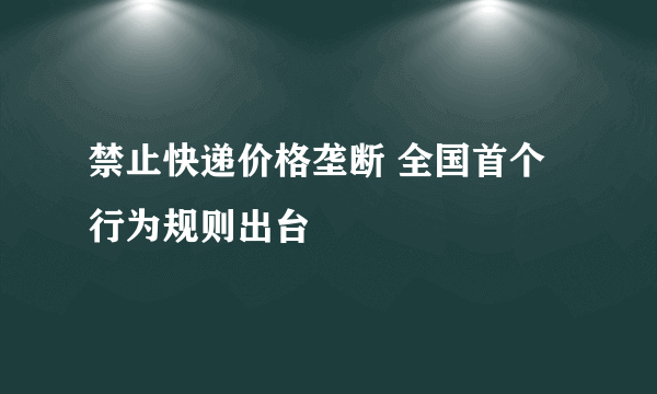 禁止快递价格垄断 全国首个行为规则出台