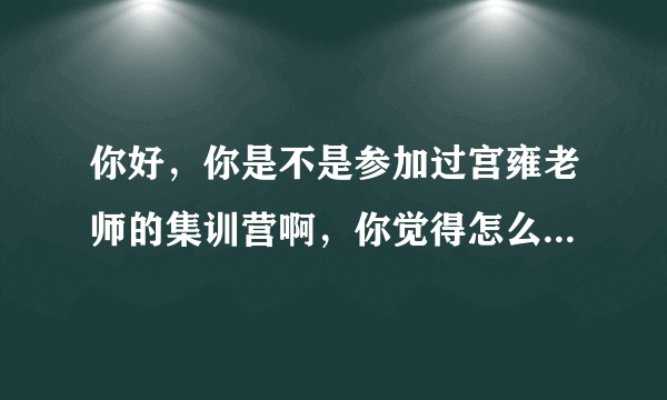 你好，你是不是参加过宫雍老师的集训营啊，你觉得怎么样啊，今年他来我们学校开讲座，有想参加