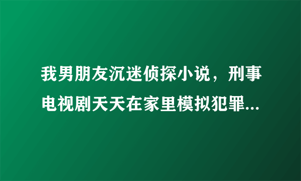 我男朋友沉迷侦探小说，刑事电视剧天天在家里模拟犯罪，我该怎么办吧？