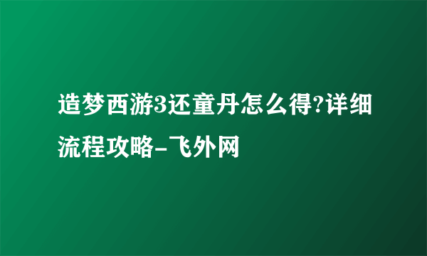 造梦西游3还童丹怎么得?详细流程攻略-飞外网