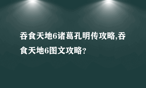 吞食天地6诸葛孔明传攻略,吞食天地6图文攻略？