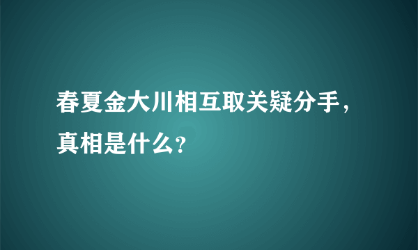 春夏金大川相互取关疑分手，真相是什么？