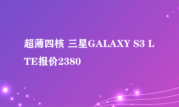 超薄四核 三星GALAXY S3 LTE报价2380