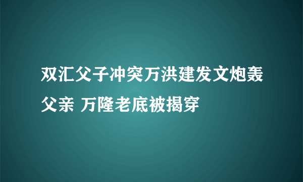 双汇父子冲突万洪建发文炮轰父亲 万隆老底被揭穿