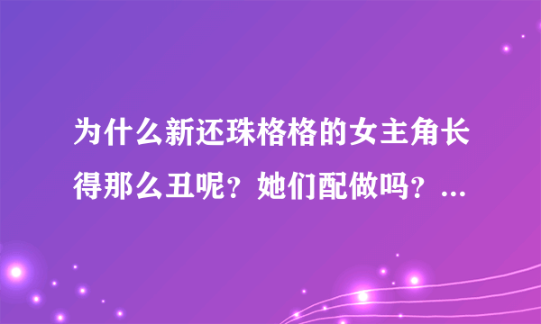 为什么新还珠格格的女主角长得那么丑呢？她们配做吗？都不够配角漂亮？