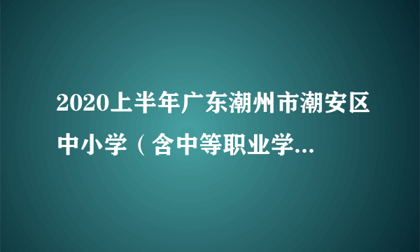 2020上半年广东潮州市潮安区中小学（含中等职业学校）和幼儿园教师资格认定公告