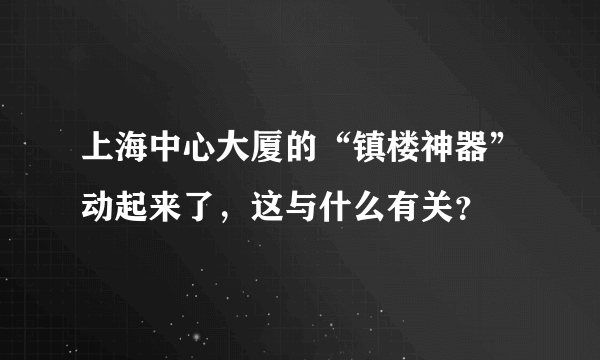 上海中心大厦的“镇楼神器”动起来了，这与什么有关？