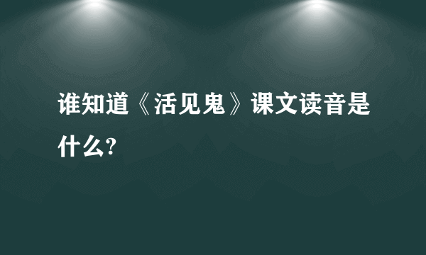 谁知道《活见鬼》课文读音是什么?