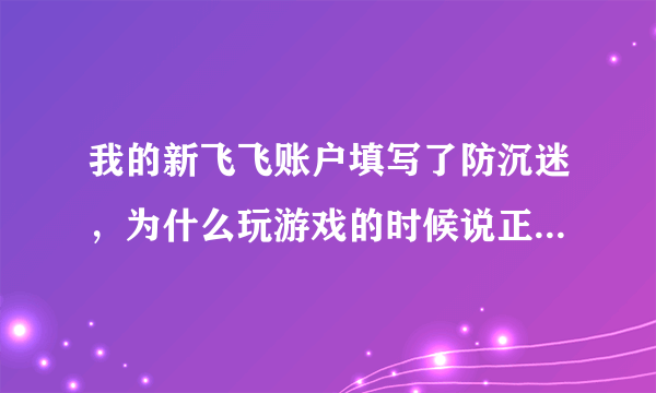 我的新飞飞账户填写了防沉迷，为什么玩游戏的时候说正在审核，账户处于亚健康状态？要审多长时间？